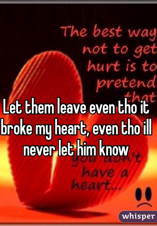Let them leave even tho it broke my heart, even tho ill never let him know 