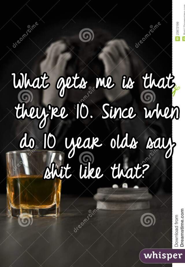 What gets me is that they're 10. Since when do 10 year olds say shit like that?