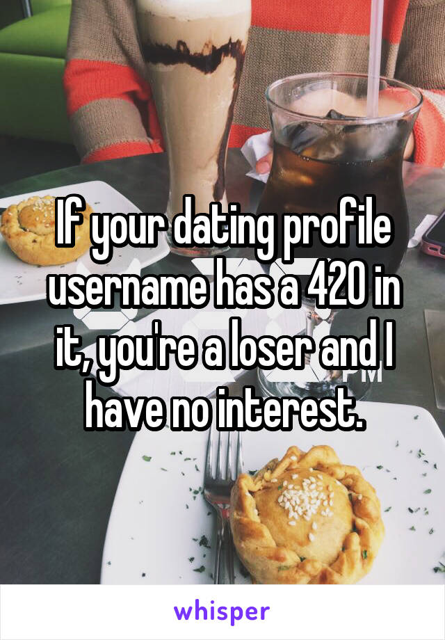 If your dating profile username has a 420 in it, you're a loser and I have no interest.