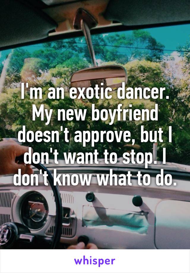 I'm an exotic dancer. My new boyfriend doesn't approve, but I don't want to stop. I don't know what to do.