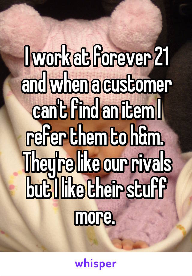 I work at forever 21 and when a customer can't find an item I refer them to h&m. 
They're like our rivals but I like their stuff more. 