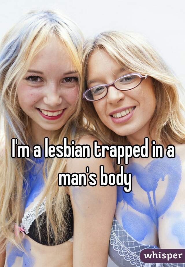 I'm a lesbian trapped in a man's body