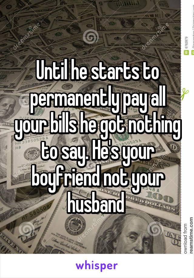 Until he starts to permanently pay all your bills he got nothing to say. He's your boyfriend not your husband 
