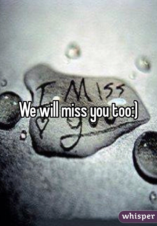 We will miss you too:)