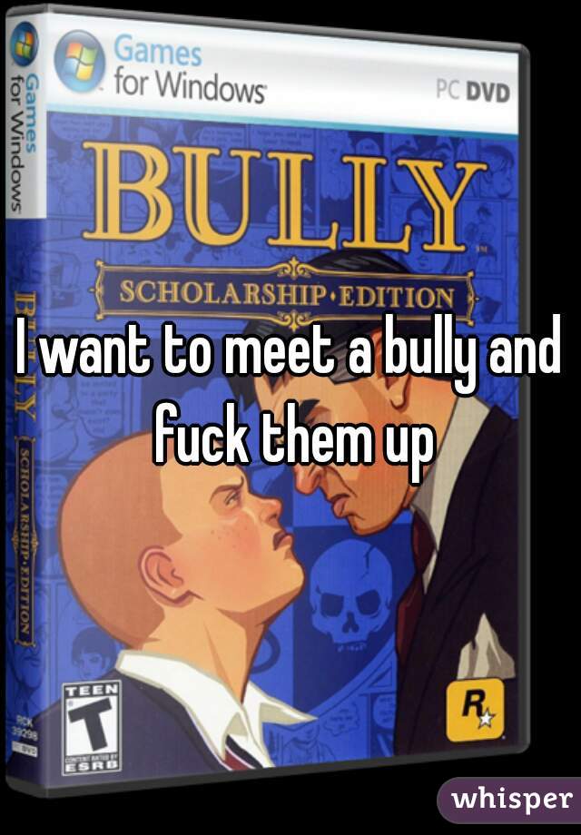 I want to meet a bully and fuck them up