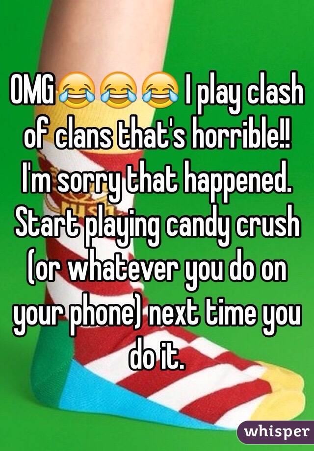 OMG😂😂😂 I play clash of clans that's horrible!! I'm sorry that happened. Start playing candy crush (or whatever you do on your phone) next time you do it.