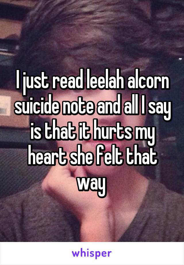 I just read leelah alcorn suicide note and all I say is that it hurts my heart she felt that way 
