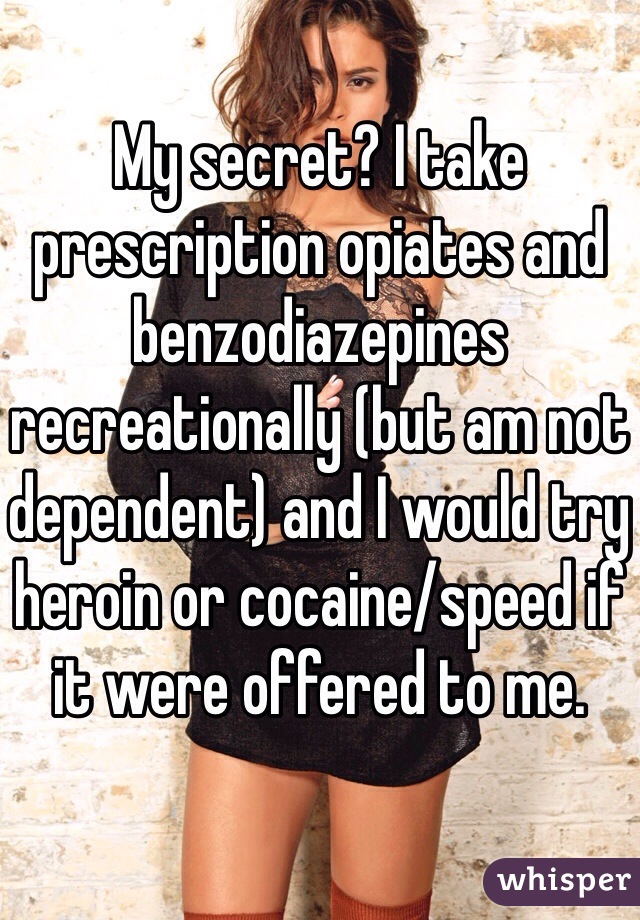 My secret? I take prescription opiates and benzodiazepines recreationally (but am not dependent) and I would try heroin or cocaine/speed if it were offered to me.