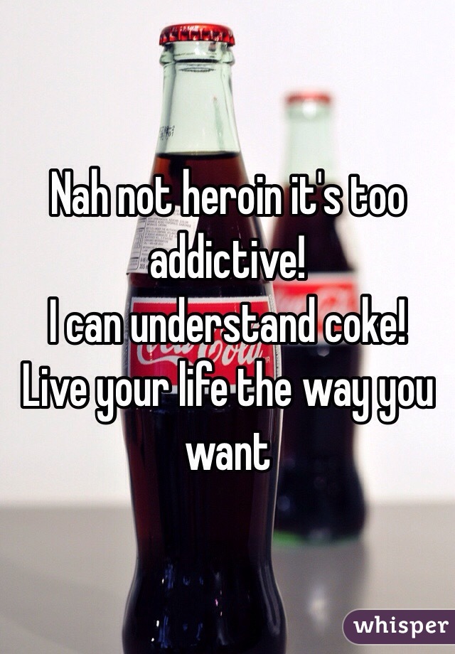 Nah not heroin it's too addictive!
I can understand coke!
Live your life the way you want