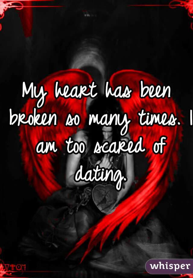 My heart has been broken so many times. I am too scared of dating.