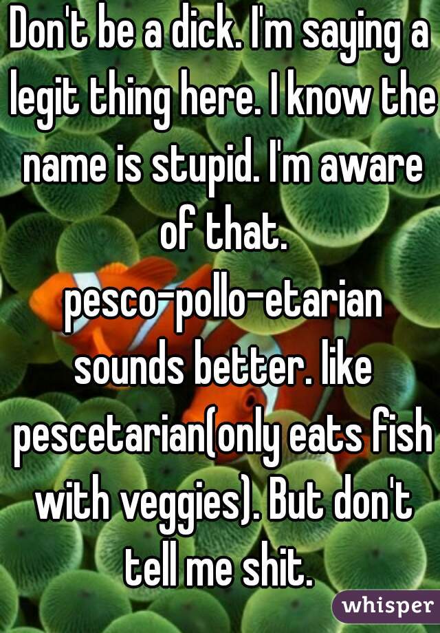 Don't be a dick. I'm saying a legit thing here. I know the name is stupid. I'm aware of that. pesco-pollo-etarian sounds better. like pescetarian(only eats fish with veggies). But don't tell me shit. 