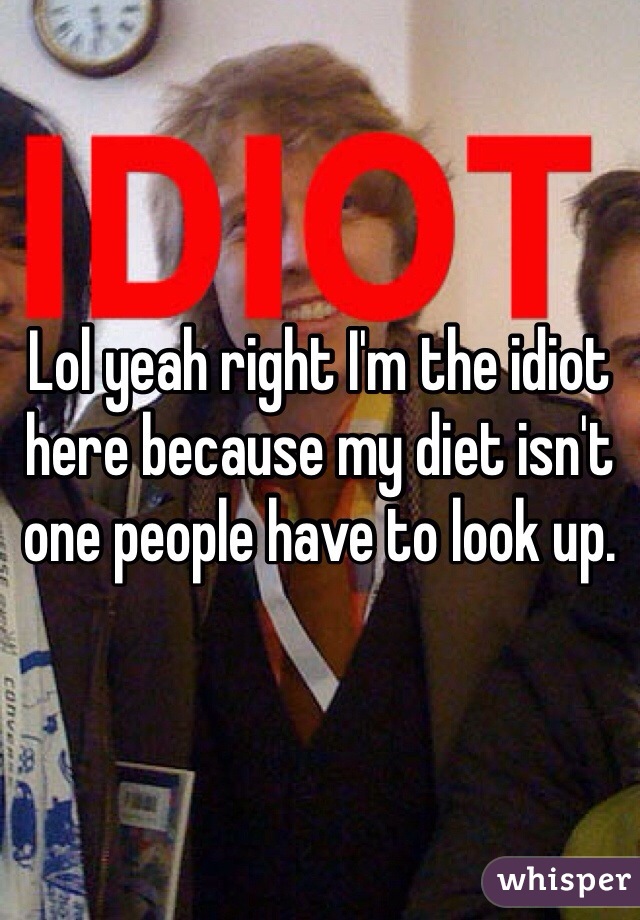 Lol yeah right I'm the idiot here because my diet isn't one people have to look up. 