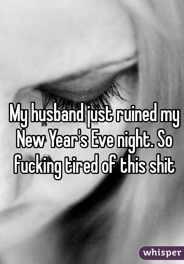 My husband just ruined my New Year's Eve night. So fucking tired of this shit
