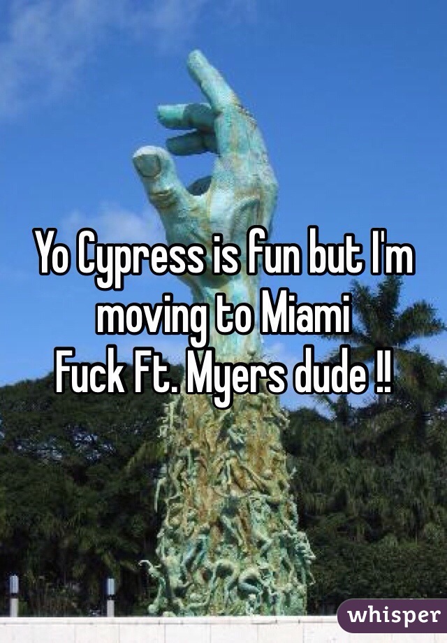 Yo Cypress is fun but I'm moving to Miami
Fuck Ft. Myers dude !!