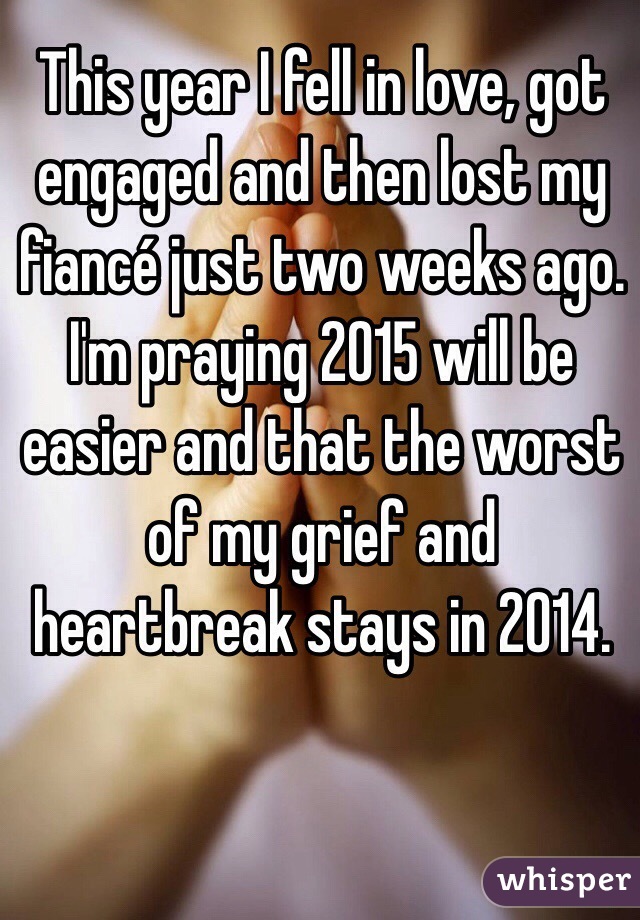 This year I fell in love, got engaged and then lost my fiancé just two weeks ago. I'm praying 2015 will be easier and that the worst of my grief and heartbreak stays in 2014.