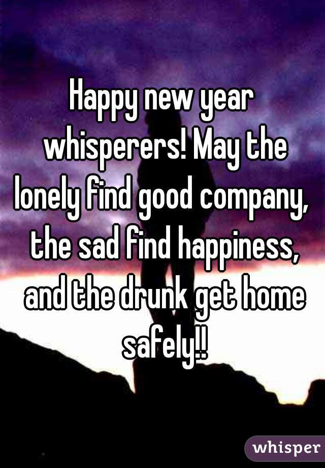 Happy new year whisperers! May the lonely find good company,  the sad find happiness, and the drunk get home safely!!