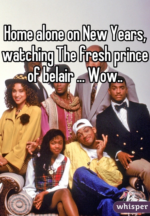 Home alone on New Years, watching The fresh prince of belair ... Wow..