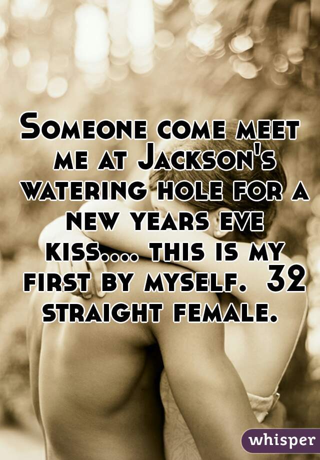 Someone come meet me at Jackson's watering hole for a new years eve kiss.... this is my first by myself.  32 straight female. 