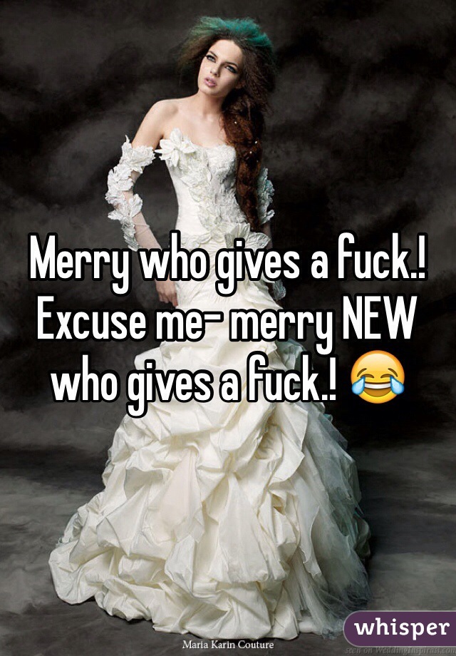 Merry who gives a fuck.! Excuse me- merry NEW who gives a fuck.! 😂