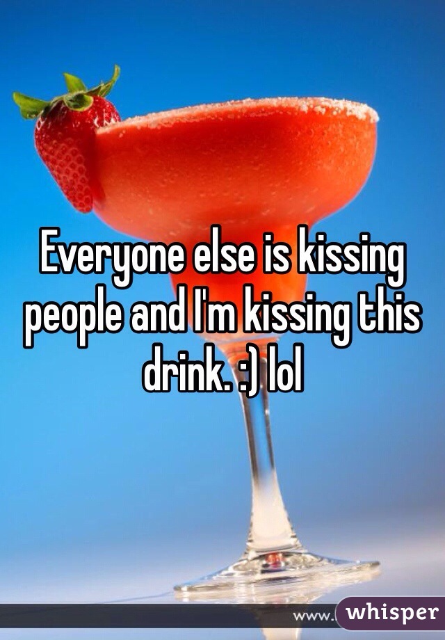 Everyone else is kissing people and I'm kissing this drink. :) lol