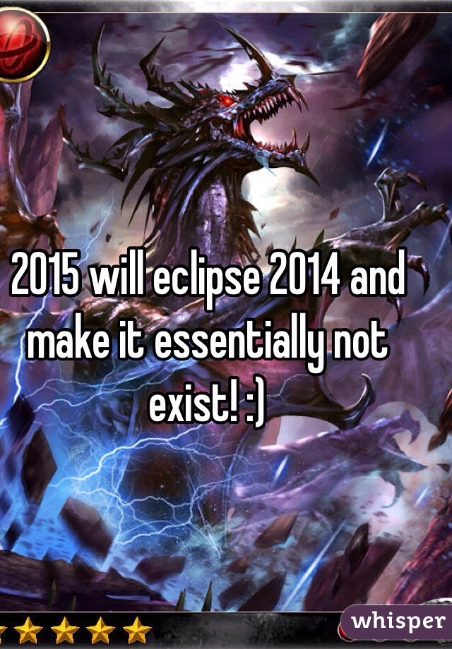 2015 will eclipse 2014 and make it essentially not exist! :)