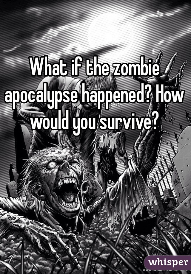 What if the zombie apocalypse happened? How would you survive? 