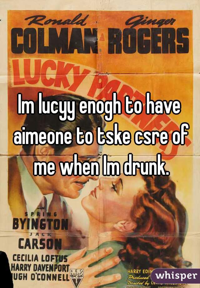 Im lucyy enogh to have aimeone to tske csre of me when Im drunk.