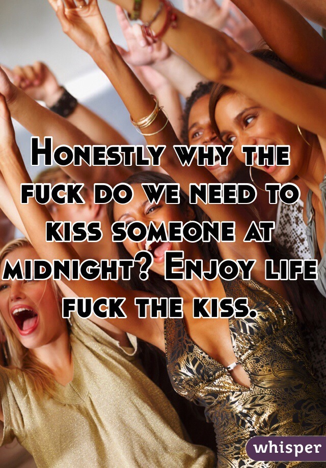 Honestly why the fuck do we need to kiss someone at midnight? Enjoy life fuck the kiss. 