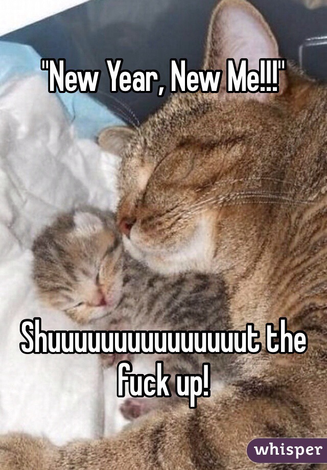 "New Year, New Me!!!"





Shuuuuuuuuuuuuuuut the fuck up! 