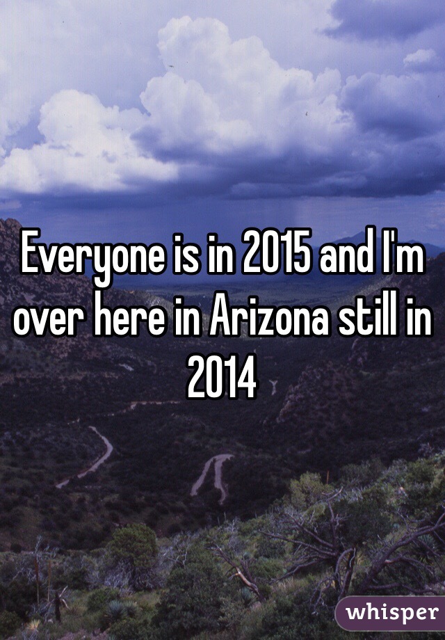 Everyone is in 2015 and I'm over here in Arizona still in 2014 
