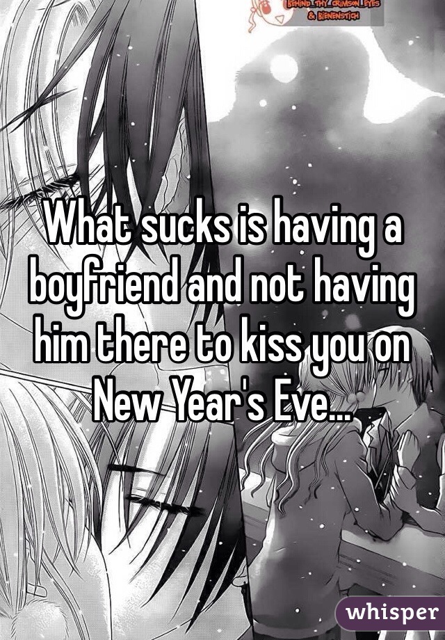 What sucks is having a boyfriend and not having him there to kiss you on New Year's Eve...