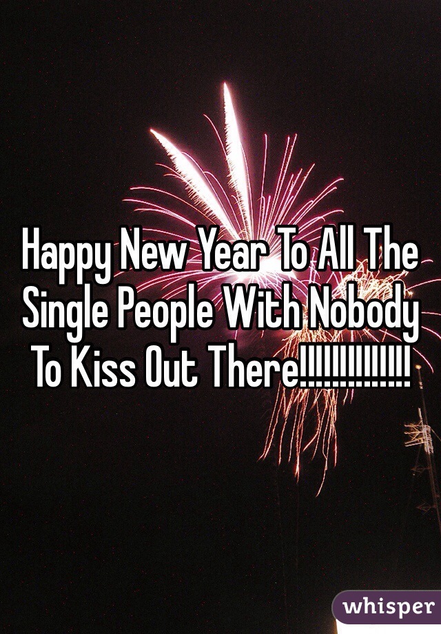 Happy New Year To All The Single People With Nobody To Kiss Out There!!!!!!!!!!!!!!