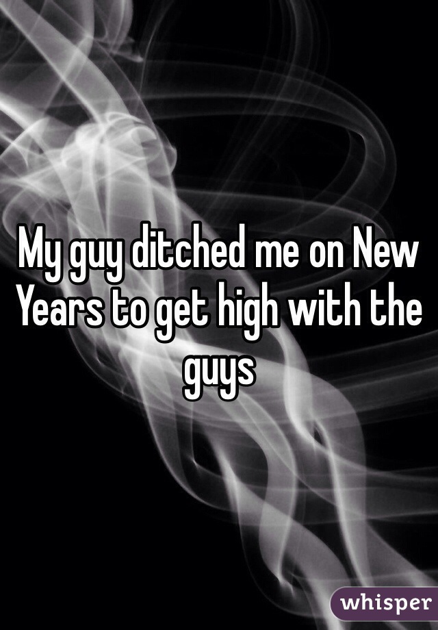My guy ditched me on New Years to get high with the guys 
