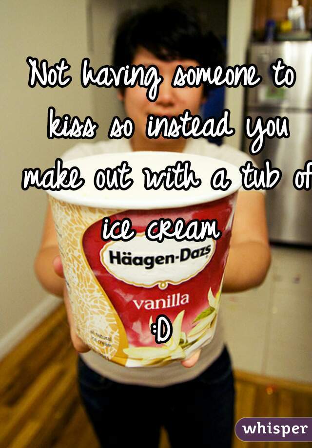 Not having someone to kiss so instead you make out with a tub of ice cream 

:D