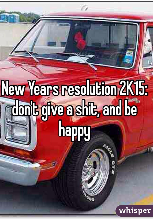 New Years resolution 2K15: don't give a shit, and be happy