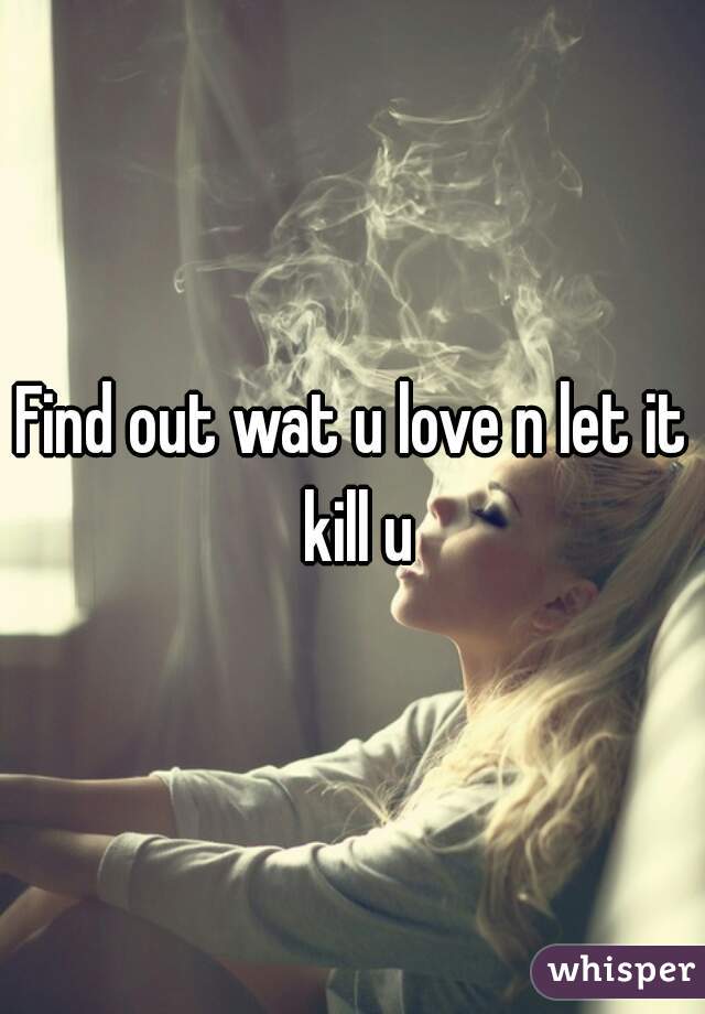 Find out wat u love n let it kill u
 