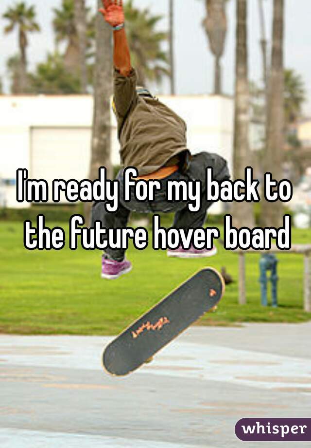I'm ready for my back to the future hover board