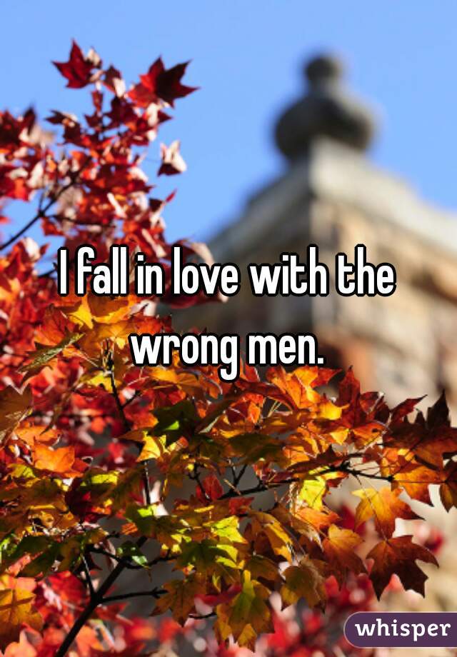 I fall in love with the wrong men. 