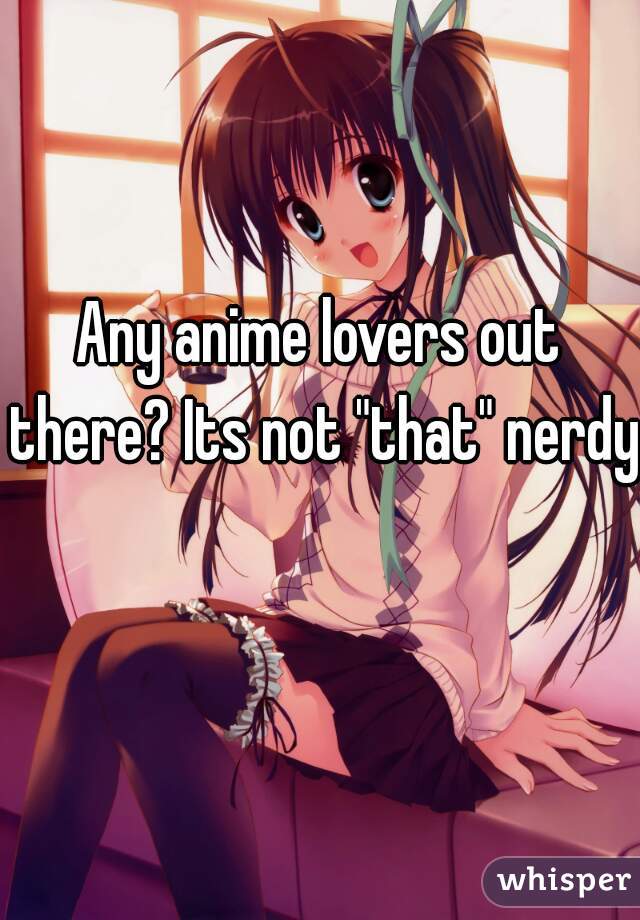 Any anime lovers out there? Its not "that" nerdy 