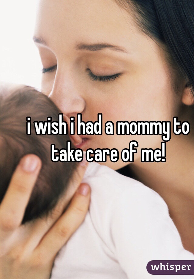 i wish i had a mommy to take care of me!