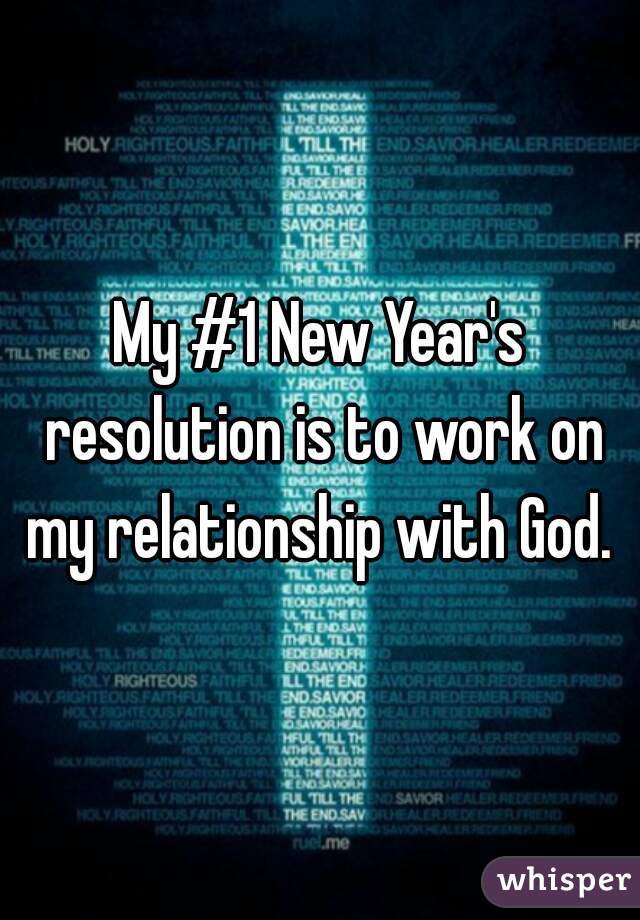 My #1 New Year's resolution is to work on my relationship with God. 