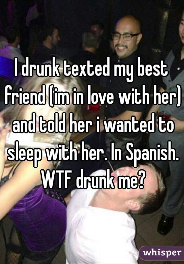 I drunk texted my best friend (im in love with her) and told her i wanted to sleep with her. In Spanish. WTF drunk me?