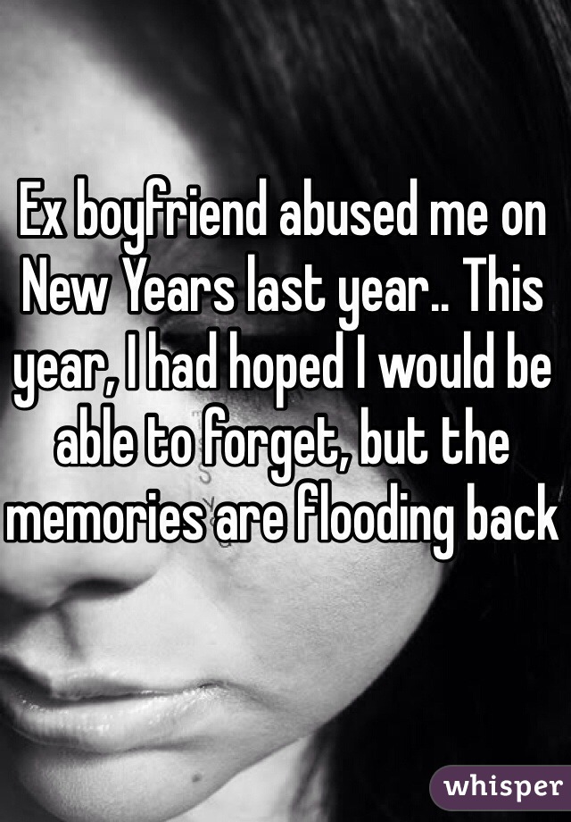 Ex boyfriend abused me on New Years last year.. This year, I had hoped I would be able to forget, but the memories are flooding back