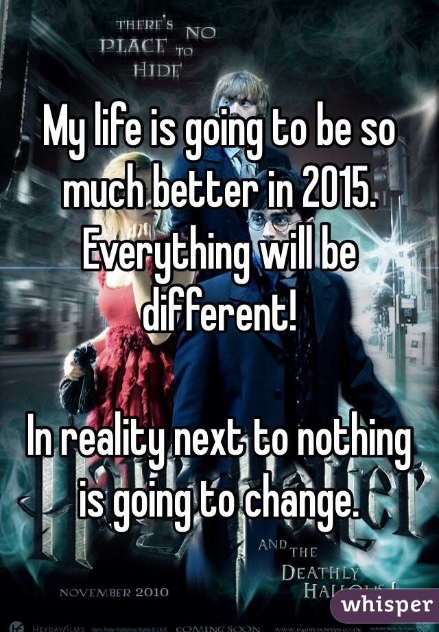 My life is going to be so much better in 2015. Everything will be different!

In reality next to nothing is going to change. 