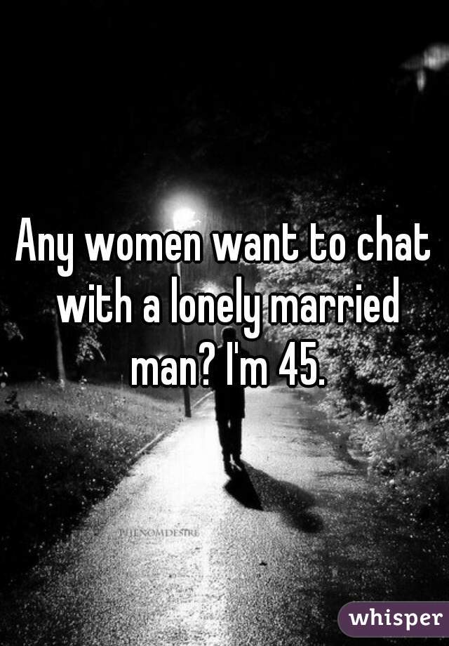 Any women want to chat with a lonely married man? I'm 45.