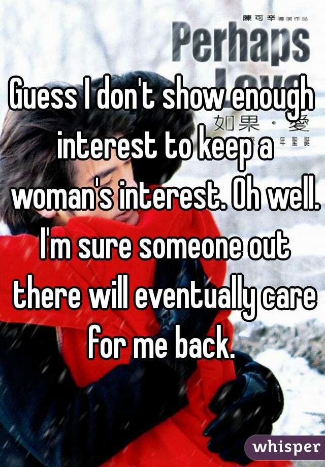 Guess I don't show enough interest to keep a woman's interest. Oh well. I'm sure someone out there will eventually care for me back. 