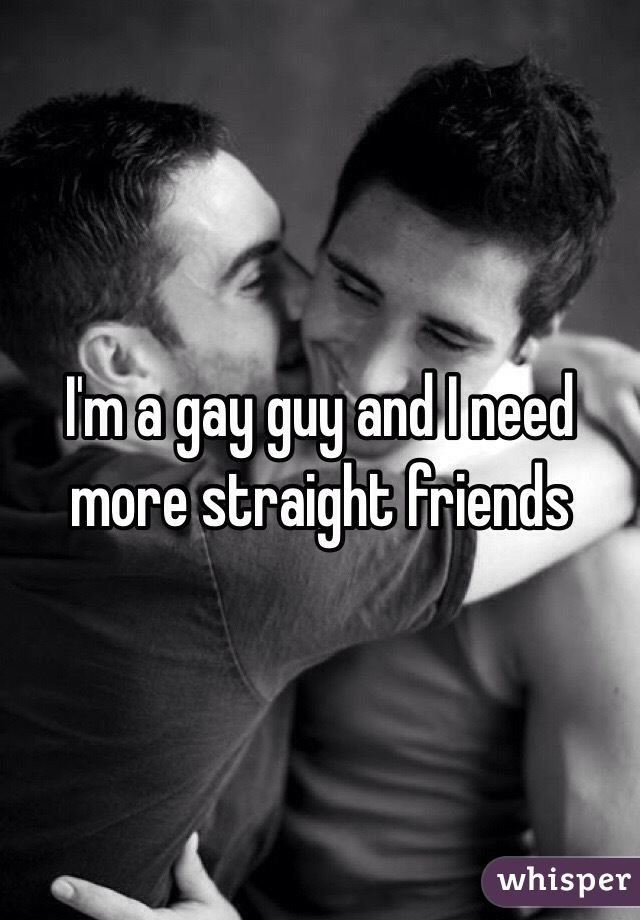 I'm a gay guy and I need more straight friends 