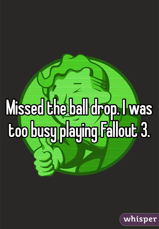 Missed the ball drop. I was too busy playing Fallout 3.