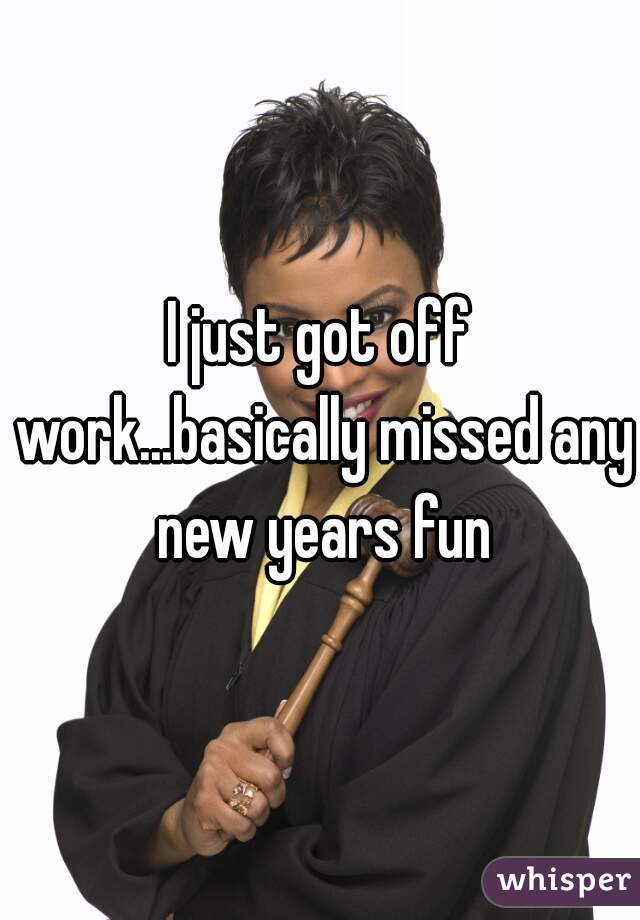 I just got off work...basically missed any new years fun