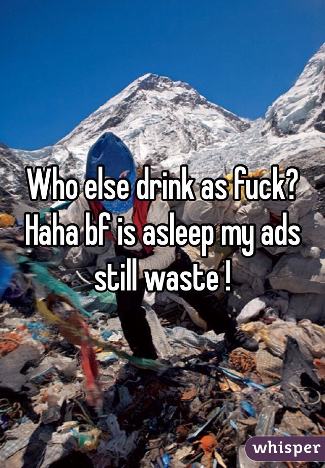 Who else drink as fuck? Haha bf is asleep my ads still waste !
